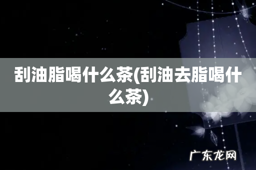 刮油去脂喝什么茶 刮油脂喝什么茶