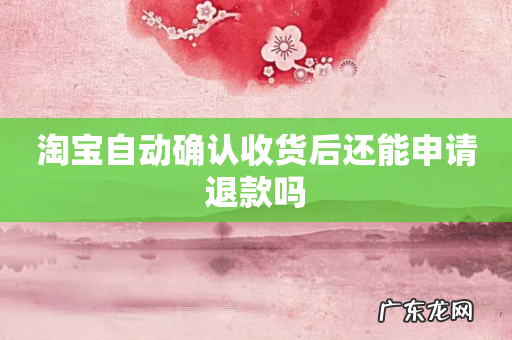 淘宝自动确认收货后还能申请退款吗