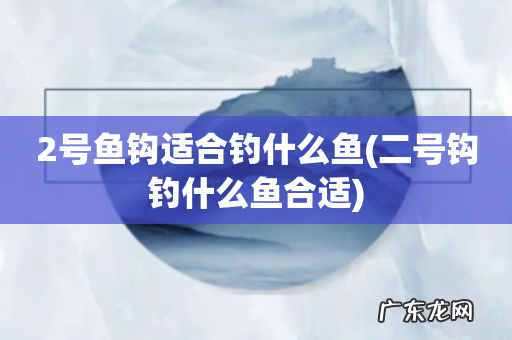 二号钩钓什么鱼合适 2号鱼钩适合钓什么鱼