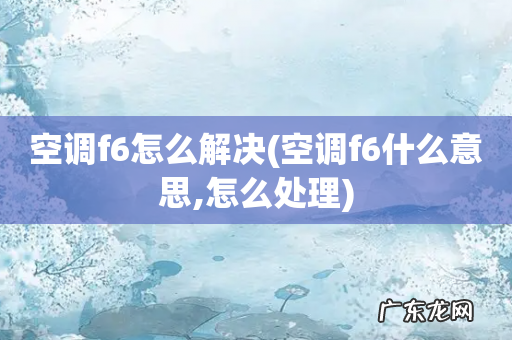 空调f6什么意思,怎么处理 空调f6怎么解决