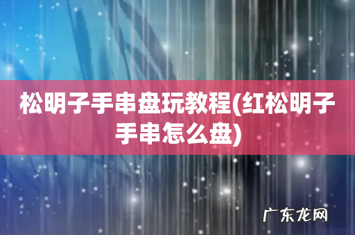 红松明子手串怎么盘 松明子手串盘玩教程