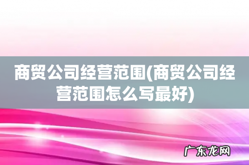 商贸公司经营范围怎么写最好 商贸公司经营范围