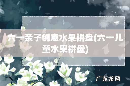 六一儿童水果拼盘 六一亲子创意水果拼盘