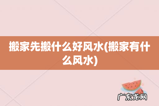 搬家有什么风水 搬家先搬什么好风水