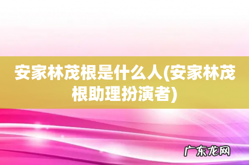 安家林茂根助理扮演者 安家林茂根是什么人
