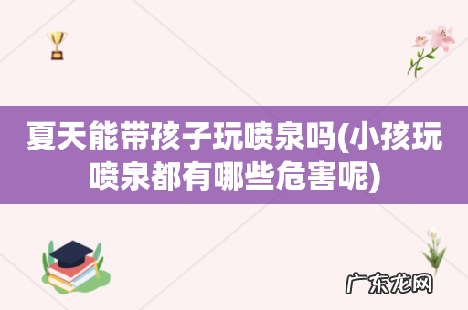 小孩玩喷泉都有哪些危害呢 夏天能带孩子玩喷泉吗