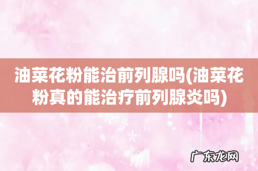 油菜花粉真的能治疗前列腺炎吗 油菜花粉能治前列腺吗