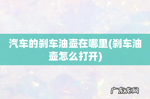 刹车油壶怎么打开 汽车的刹车油壶在哪里