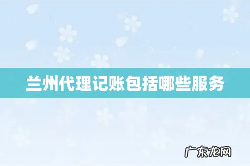 兰州代理记账包括哪些服务