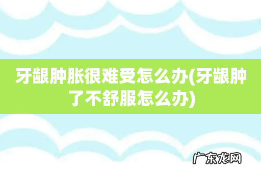 牙龈肿了不舒服怎么办 牙龈肿胀很难受怎么办