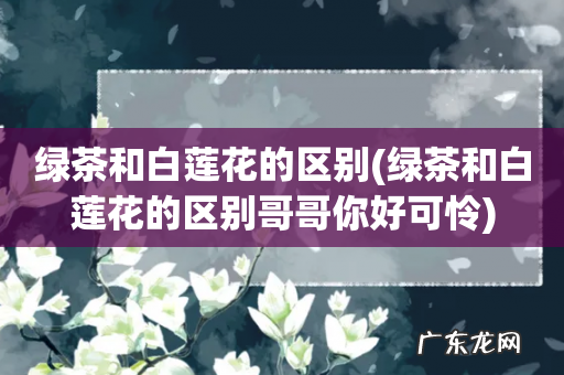 绿茶和白莲花的区别哥哥你好可怜 绿茶和白莲花的区别