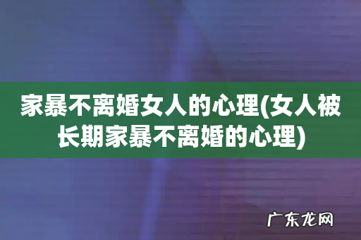 女人被长期家暴不离婚的心理 家暴不离婚女人的心理
