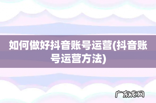 抖音账号运营方法 如何做好抖音账号运营