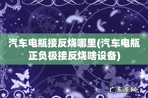 汽车电瓶正负极接反烧啥设备 汽车电瓶接反烧哪里