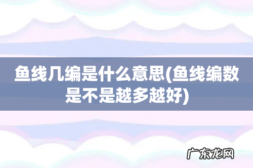 鱼线编数是不是越多越好 鱼线几编是什么意思
