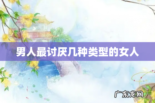 男人最讨厌几种类型的女人