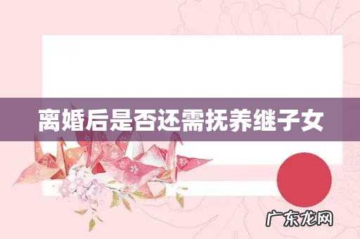 离婚后是否还需抚养继子女