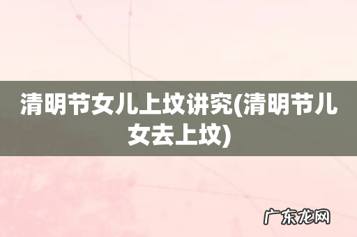 清明节儿女去上坟 清明节女儿上坟讲究