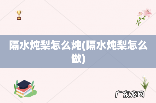 隔水炖梨怎么做 隔水炖梨怎么炖