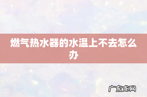 燃气热水器的水温上不去怎么办
