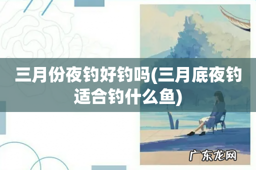 三月底夜钓适合钓什么鱼 三月份夜钓好钓吗