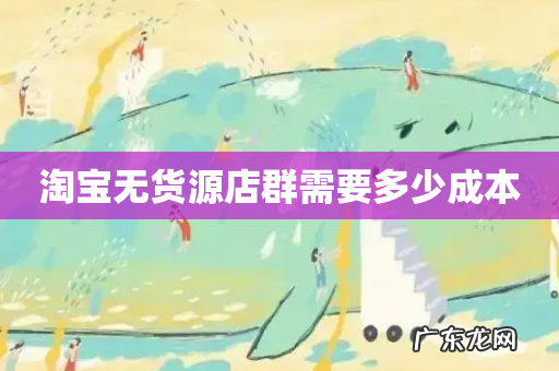 淘宝无货源店群需要多少成本