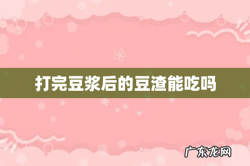 打完豆浆后的豆渣能吃吗