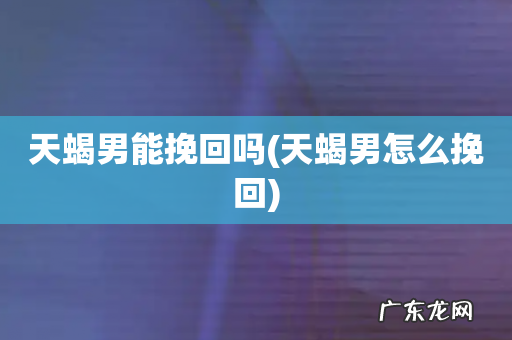 天蝎男怎么挽回 天蝎男能挽回吗
