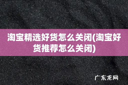 淘宝好货推荐怎么关闭 淘宝精选好货怎么关闭