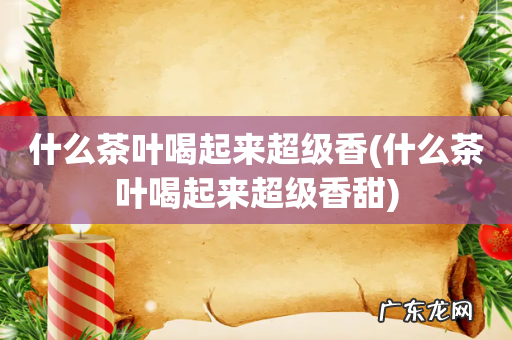 什么茶叶喝起来超级香甜 什么茶叶喝起来超级香