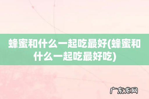 蜂蜜和什么一起吃最好吃 蜂蜜和什么一起吃最好