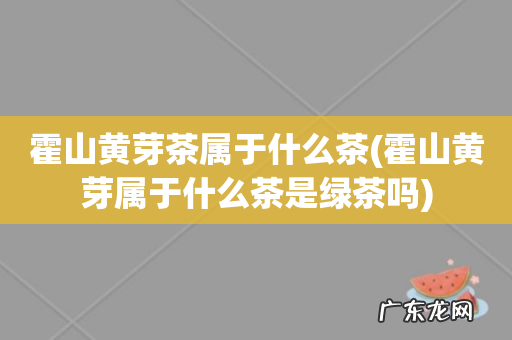 霍山黄芽属于什么茶是绿茶吗 霍山黄芽茶属于什么茶