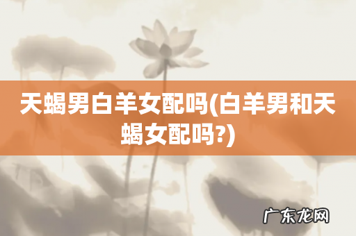 白羊男和天蝎女配吗? 天蝎男白羊女配吗