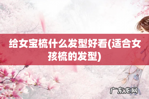 适合女孩梳的发型 给女宝梳什么发型好看