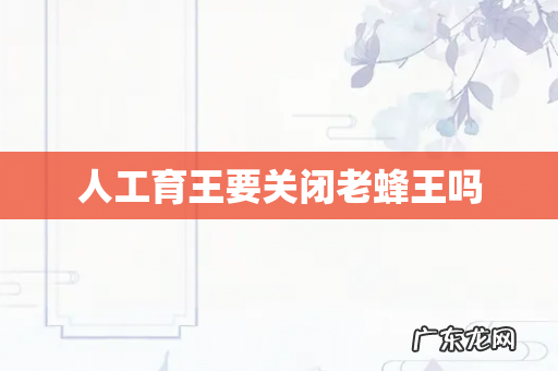 人工育王要关闭老蜂王吗