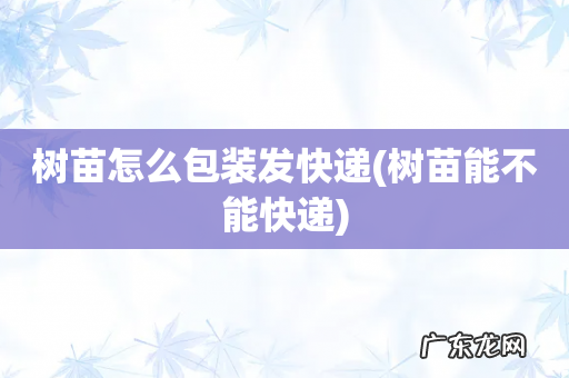 树苗能不能快递 树苗怎么包装发快递