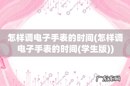 怎样调电子手表的时间(学生版 怎样调电子手表的时间)