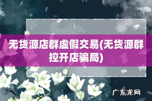 无货源群控开店骗局 无货源店群虚假交易