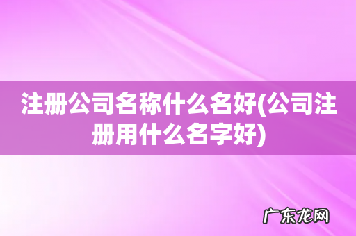 公司注册用什么名字好 注册公司名称什么名好