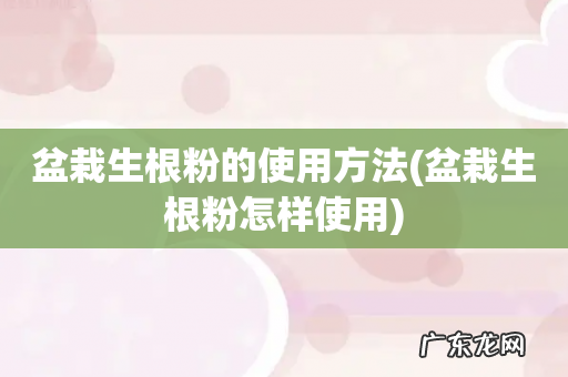 盆栽生根粉怎样使用 盆栽生根粉的使用方法