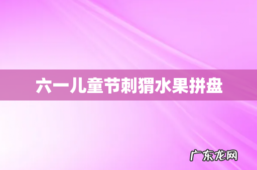 六一儿童节刺猬水果拼盘