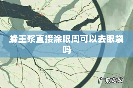 蜂王浆直接涂眼周可以去眼袋吗