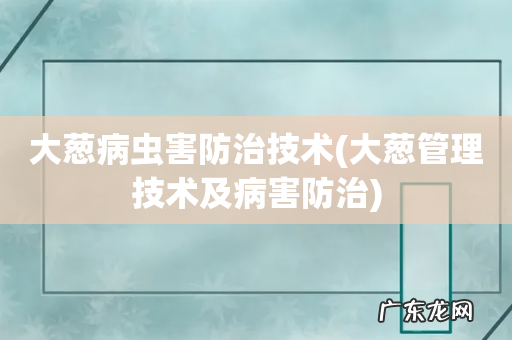 大葱管理技术及病害防治 大葱病虫害防治技术