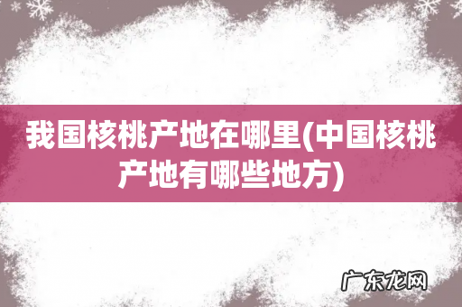 中国核桃产地有哪些地方 我国核桃产地在哪里