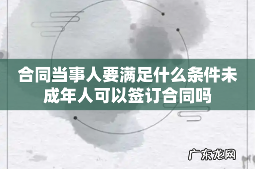 合同当事人要满足什么条件未成年人可以签订合同吗