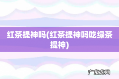 红茶提神吗吃绿茶提神 红茶提神吗