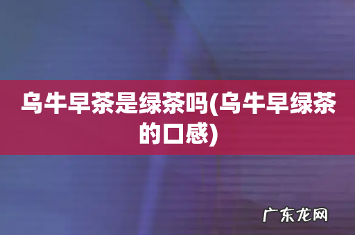 乌牛早绿茶的口感 乌牛早茶是绿茶吗