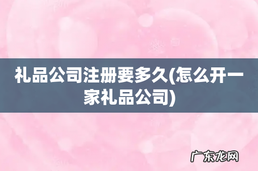怎么开一家礼品公司 礼品公司注册要多久