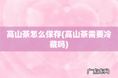 高山茶需要冷藏吗 高山茶怎么保存