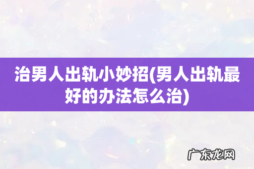 男人出轨最好的办法怎么治 治男人出轨小妙招